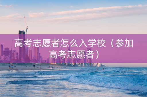高考志愿者怎么入学校（参加高考志愿者）
