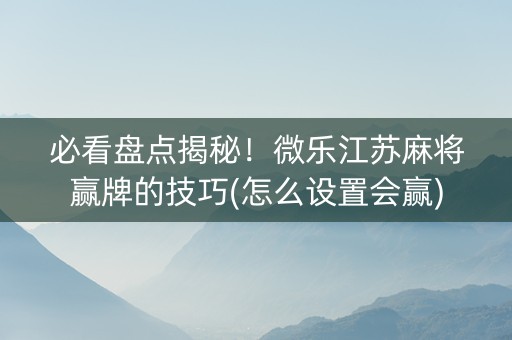 必看盘点揭秘！微乐江苏麻将赢牌的技巧(怎么设置会赢)