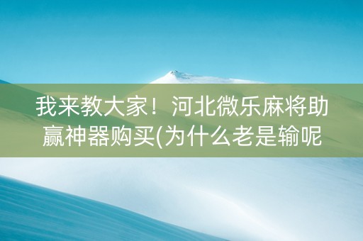 我来教大家！河北微乐麻将助赢神器购买(为什么老是输呢)