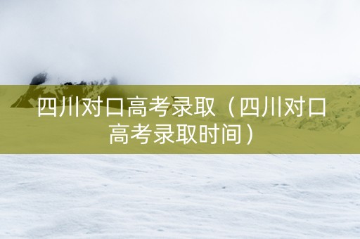 四川对口高考录取（四川对口高考录取时间）