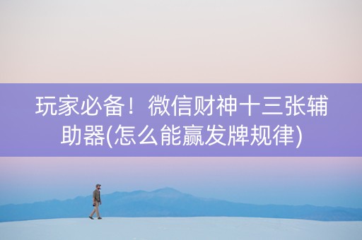 玩家必备！微信财神十三张辅助器(怎么能赢发牌规律)