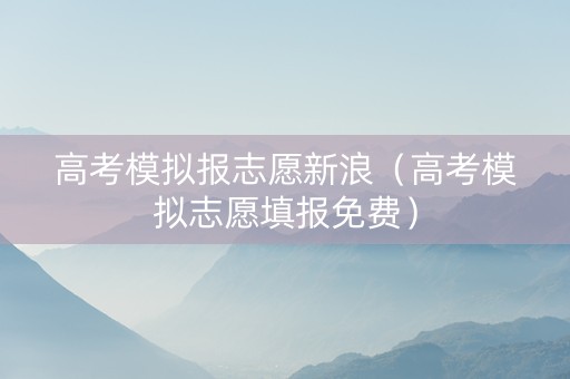 高考模拟报志愿新浪（高考模拟志愿填报免费）