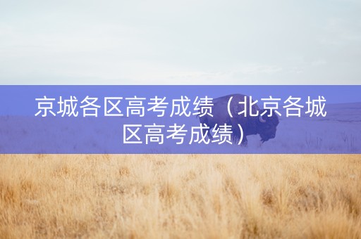 京城各区高考成绩（北京各城区高考成绩）