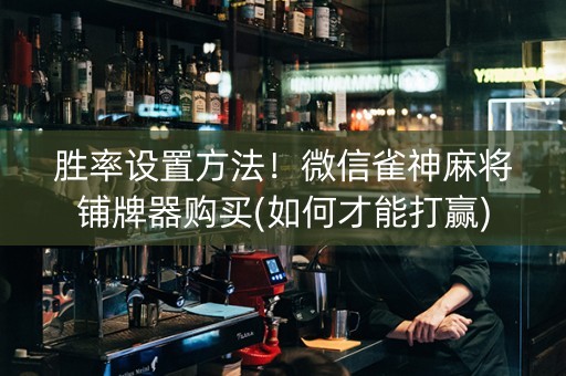 胜率设置方法！微信雀神麻将铺牌器购买(如何才能打赢)