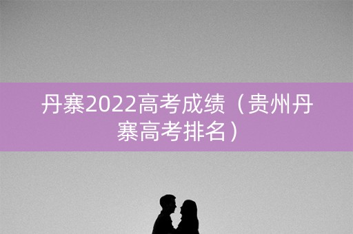 丹寨2022高考成绩（贵州丹寨高考排名）