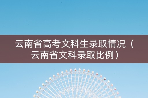 云南省高考文科生录取情况（云南省文科录取比例）