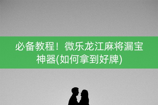 必备教程！微乐龙江麻将漏宝神器(如何拿到好牌)