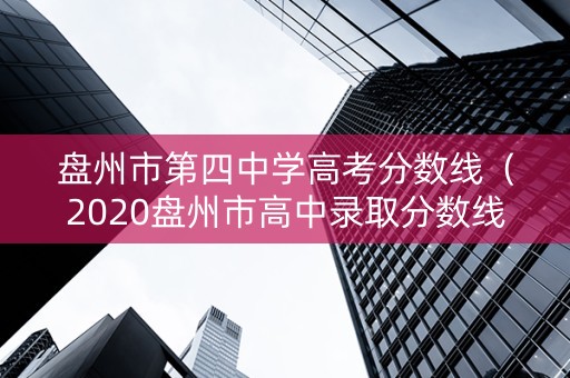 盘州市第四中学高考分数线（2020盘州市高中录取分数线）