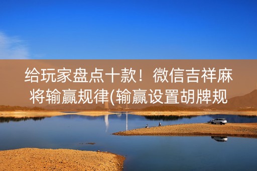 给玩家盘点十款！微信吉祥麻将输赢规律(输赢设置胡牌规律)