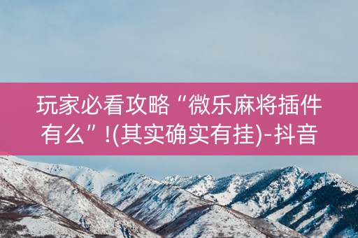 玩家必看攻略“微乐麻将插件有么”!(其实确实有挂)-抖音