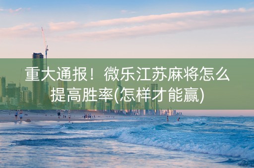 重大通报！微乐江苏麻将怎么提高胜率(怎样才能赢)