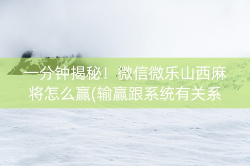 一分钟揭秘！微信微乐山西麻将怎么赢(输赢跟系统有关系吗)