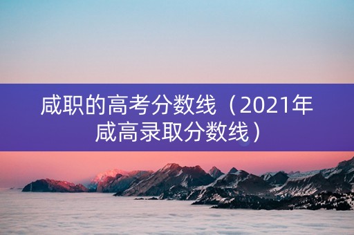 咸职的高考分数线（2021年咸高录取分数线）
