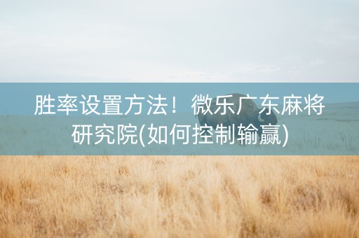 胜率设置方法！微乐广东麻将研究院(如何控制输赢)
