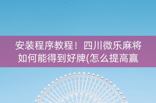 安装程序教程！四川微乐麻将如何能得到好牌(怎么提高赢牌率)