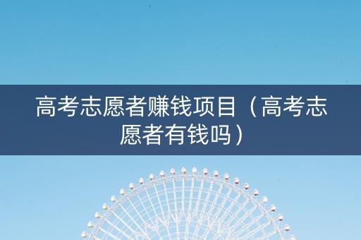 高考志愿者赚钱项目（高考志愿者有钱吗）