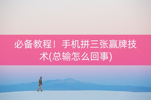 必备教程！手机拼三张赢牌技术(总输怎么回事)