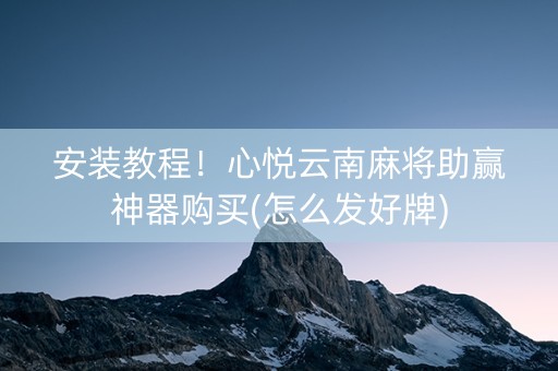 安装教程！心悦云南麻将助赢神器购买(怎么发好牌)