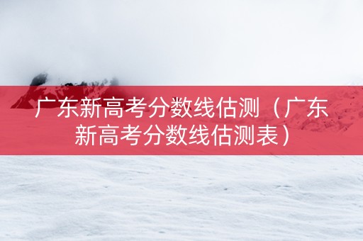 广东新高考分数线估测（广东新高考分数线估测表）