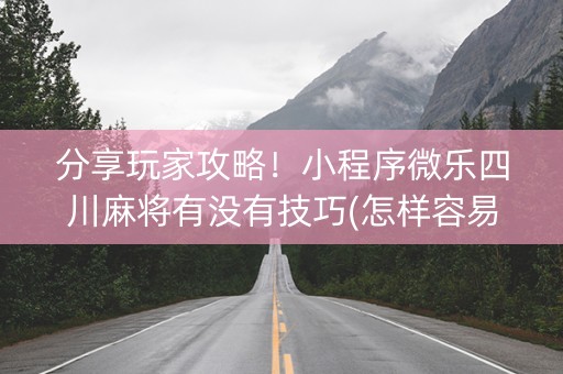 分享玩家攻略！小程序微乐四川麻将有没有技巧(怎样容易赢)