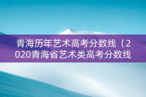 青海历年艺术高考分数线（2020青海省艺术类高考分数线）