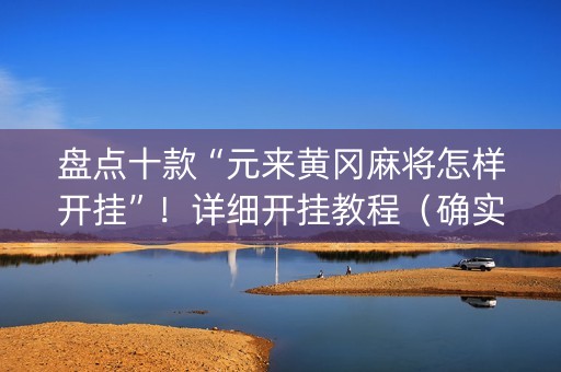 盘点十款“元来黄冈麻将怎样开挂”！详细开挂教程（确实真的有挂)-抖音