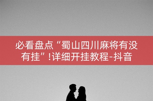 必看盘点“蜀山四川麻将有没有挂”!详细开挂教程-抖音