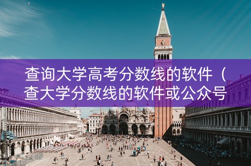 查询大学高考分数线的软件（查大学分数线的软件或公众号）
