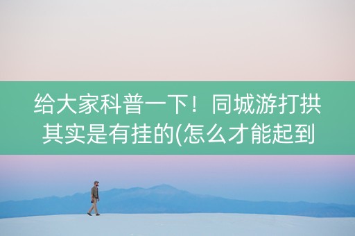 给大家科普一下！同城游打拱其实是有挂的(怎么才能起到好牌)