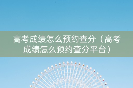 高考成绩怎么预约查分（高考成绩怎么预约查分平台）