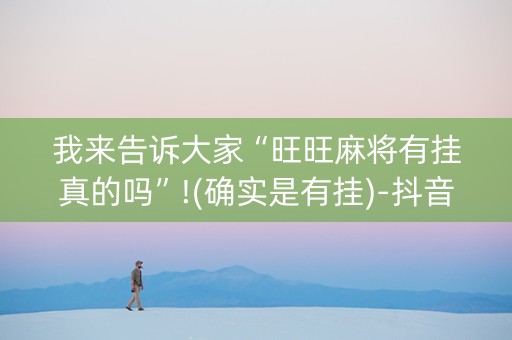 我来告诉大家“旺旺麻将有挂真的吗”!(确实是有挂)-抖音