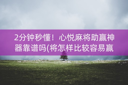 2分钟秒懂！心悦麻将助赢神器靠谱吗(将怎样比较容易赢)