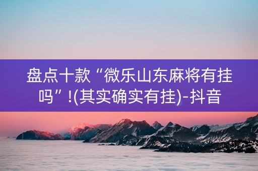 盘点十款“微乐山东麻将有挂吗”!(其实确实有挂)-抖音
