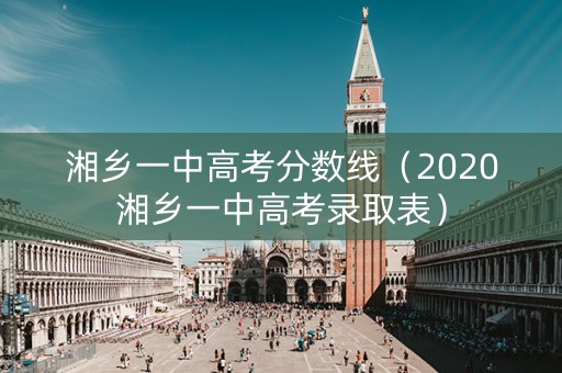 湘乡一中高考分数线（2020湘乡一中高考录取表）