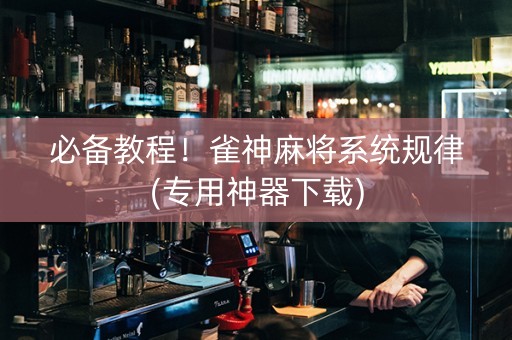 必备教程！雀神麻将系统规律(专用神器下载)