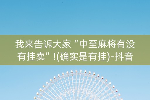 我来告诉大家“中至麻将有没有挂卖”!(确实是有挂)-抖音