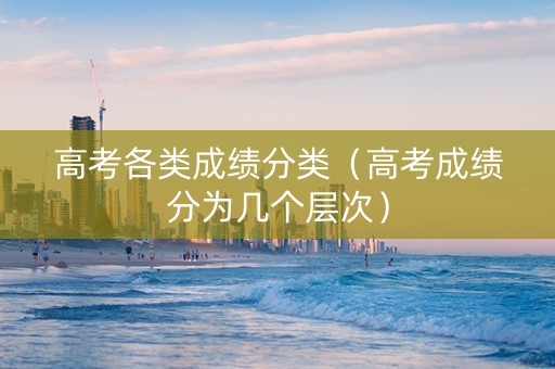 高考各类成绩分类（高考成绩分为几个层次）