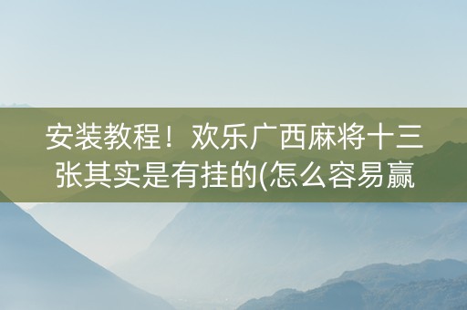 安装教程！欢乐广西麻将十三张其实是有挂的(怎么容易赢)