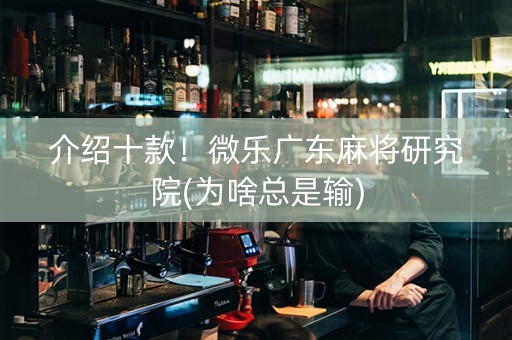 介绍十款！微乐广东麻将研究院(为啥总是输)