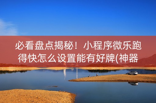 必看盘点揭秘！小程序微乐跑得快怎么设置能有好牌(神器软件)