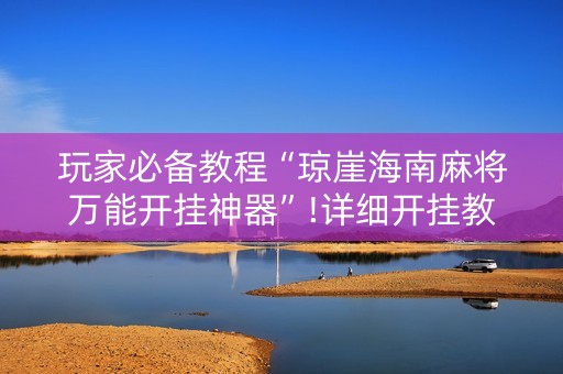 玩家必备教程“琼崖海南麻将万能开挂神器”!详细开挂教程-抖音