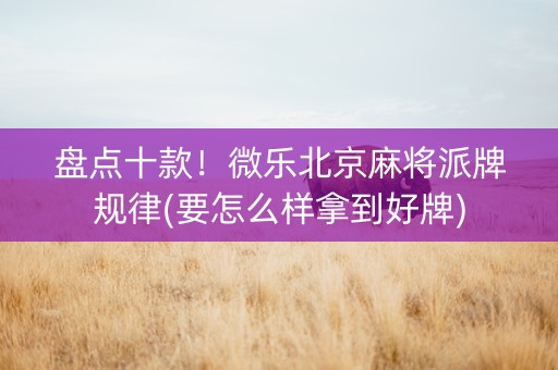 盘点十款！微乐北京麻将派牌规律(要怎么样拿到好牌)