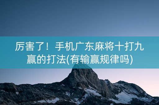 厉害了！手机广东麻将十打九赢的打法(有输赢规律吗)