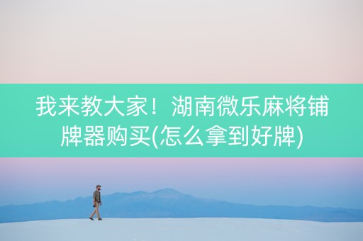 我来教大家！湖南微乐麻将铺牌器购买(怎么拿到好牌)