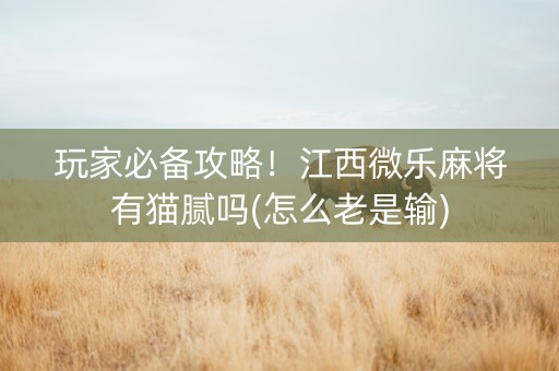 玩家必备攻略！江西微乐麻将有猫腻吗(怎么老是输)