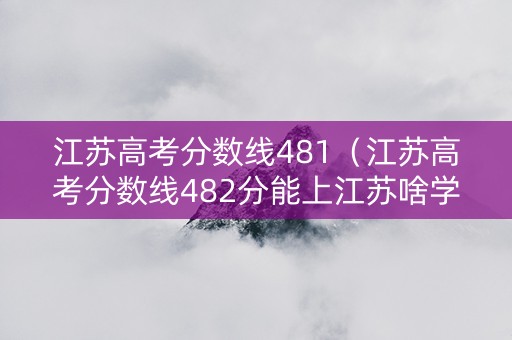 江苏高考分数线481（江苏高考分数线482分能上江苏啥学校）