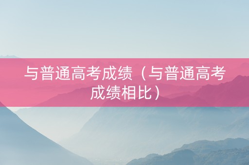 与普通高考成绩（与普通高考成绩相比）