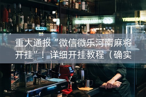 重大通报“微信微乐河南麻将开挂”！详细开挂教程（确实真的有挂)-抖音