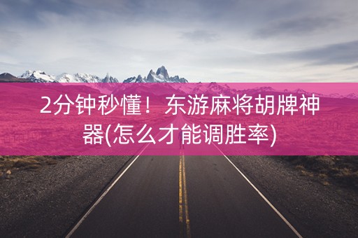 2分钟秒懂！东游麻将胡牌神器(怎么才能调胜率)