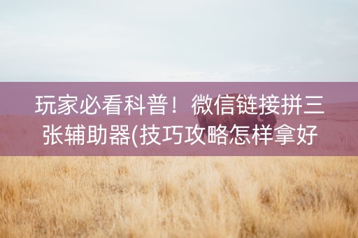 玩家必看科普！微信链接拼三张辅助器(技巧攻略怎样拿好牌)